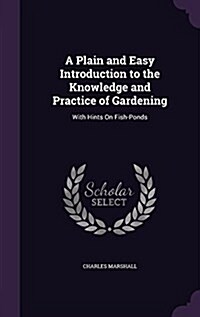 A Plain and Easy Introduction to the Knowledge and Practice of Gardening: With Hints on Fish-Ponds (Hardcover)
