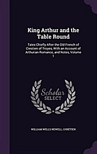 King Arthur and the Table Round: Tales Chiefly After the Old French of Crestien of Troyes, with an Account of Arthurian Romance, and Notes, Volume 1 (Hardcover)
