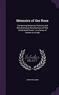 Memoirs of the Rose: Comprising Botanical, Poetical, and Miscellaneous Recollections of That Celebrated Flower; In a Series of Letters to a (Hardcover)