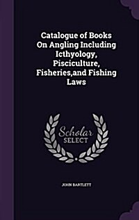 Catalogue of Books on Angling Including Icthyology, Pisciculture, Fisheries, and Fishing Laws (Hardcover)