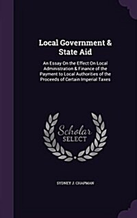 Local Government & State Aid: An Essay on the Effect on Local Administration & Finance of the Payment to Local Authorities of the Proceeds of Certai (Hardcover)