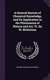 A General System of Chemical Knowledge, and Its Application to the Phenomena of Nature and Art, Tr. by W. Nicholson (Hardcover)