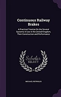 Continuous Railway Brakes: A Practical Treatise on the Several Systems in Use in the United Kingdom, Their Construction and Performance (Hardcover)