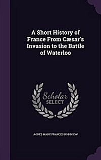 A Short History of France From C?ars Invasion to the Battle of Waterloo (Hardcover)