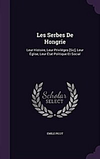 Les Serbes De Hongrie: Leur Histoire, Leur Privil?es [Sic], Leur ?lise, Leur ?at Politique Et Social (Hardcover)