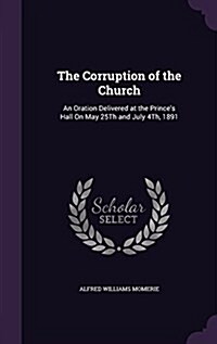 The Corruption of the Church: An Oration Delivered at the Princes Hall on May 25th and July 4th, 1891 (Hardcover)