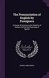 The Pronunciation of English by Foreigners: A Course of Lectures to the Students of Norham Hall on the Physiology of Speech (Hardcover)