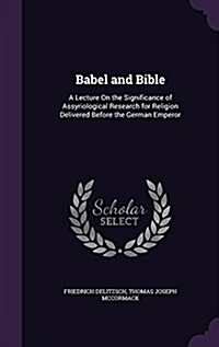 Babel and Bible: A Lecture on the Significance of Assyriological Research for Religion Delivered Before the German Emperor (Hardcover)
