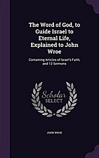 The Word of God, to Guide Israel to Eternal Life, Explained to John Wroe: Containing Articles of Israels Faith, and 12 Sermons (Hardcover)