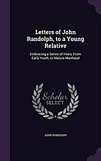 Letters of John Randolph, to a Young Relative: Embracing a Series of Years, from Early Youth, to Mature Manhood (Hardcover)