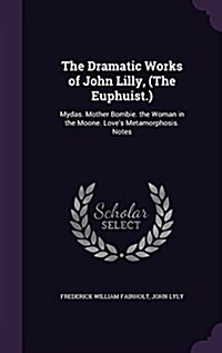 The Dramatic Works of John Lilly, (the Euphuist.): Mydas. Mother Bombie. the Woman in the Moone. Loves Metamorphosis. Notes (Hardcover)