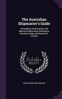 The Australian Shipmasters Guide: A Handbook of Mercantile and Maritime Information, Relating to Merchant Ships and Seamen in Victoria (Hardcover)