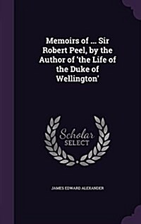 Memoirs of ... Sir Robert Peel, by the Author of The Life of the Duke of Wellington (Hardcover)