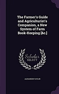 The Farmers Guide and Agriculturists Companion, a New System of Farm Book-Keeping [&C.] (Hardcover)