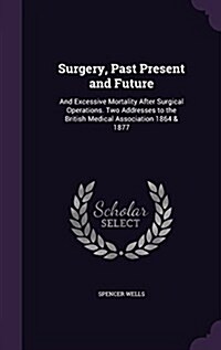 Surgery, Past Present and Future: And Excessive Mortality After Surgical Operations. Two Addresses to the British Medical Association 1864 & 1877 (Hardcover)