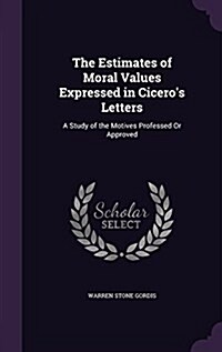 The Estimates of Moral Values Expressed in Ciceros Letters: A Study of the Motives Professed or Approved (Hardcover)