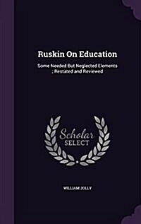 Ruskin on Education: Some Needed But Neglected Elements; Restated and Reviewed (Hardcover)