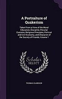 A Portraiture of Quakerism: Taken from a View of the Moral Education, Discipline, Peculiar Customs, Religious Principles, Political and Civil Econ (Hardcover)