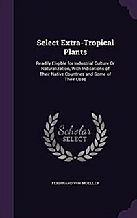 Select Extra-Tropical Plants: Readily Eligible for Industrial Culture or Naturalization, with Indications of Their Native Countries and Some of Thei (Hardcover)
