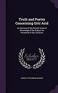 Truth and Poetry Concerning Uric Acid: An Epitome of the Present State of Knowledge of the Subject as Presented in the Literature (Hardcover)