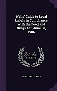 Wells Guide to Legal Labels in Compliance with the Food and Drugs ACT, June 30, 1906 (Hardcover)