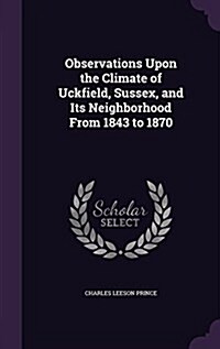 Observations Upon the Climate of Uckfield, Sussex, and Its Neighborhood from 1843 to 1870 (Hardcover)