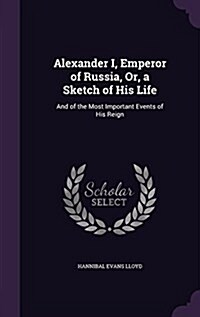 Alexander I, Emperor of Russia, Or, a Sketch of His Life: And of the Most Important Events of His Reign (Hardcover)