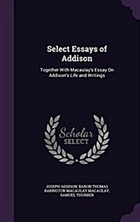 Select Essays of Addison: Together with Macaulays Essay on Addisons Life and Writings (Hardcover)