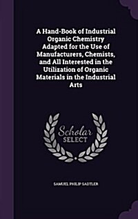 A Hand-Book of Industrial Organic Chemistry Adapted for the Use of Manufacturers, Chemists, and All Interested in the Utilization of Organic Materials (Hardcover)