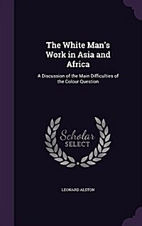 The White Mans Work in Asia and Africa: A Discussion of the Main Difficulties of the Colour Question (Hardcover)