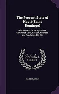 The Present State of Hayti (Saint Domingo): With Remarks on Its Agriculture, Commerce, Laws, Religion, Finances, and Population, Etc. Etc (Hardcover)