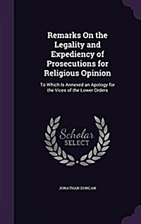 Remarks on the Legality and Expediency of Prosecutions for Religious Opinion: To Which Is Annexed an Apology for the Vices of the Lower Orders (Hardcover)
