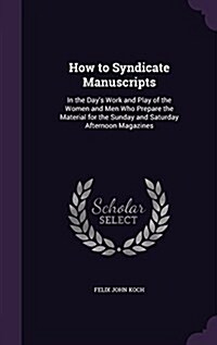 How to Syndicate Manuscripts: In the Days Work and Play of the Women and Men Who Prepare the Material for the Sunday and Saturday Afternoon Magazin (Hardcover)