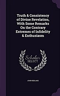 Truth & Consistency of Divine Revelation, with Some Remarks on the Contrary Extremes of Infidelity & Enthusiasm (Hardcover)