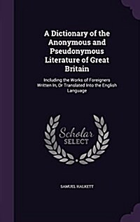 A Dictionary of the Anonymous and Pseudonymous Literature of Great Britain: Including the Works of Foreigners Written In, or Translated Into the Engli (Hardcover)