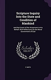 Scripture Inquiry Into the State and Condition of Mankind: And the Extent of the Atonement in His Behalf; With Reflections on the Moral Government of (Hardcover)