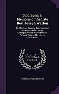 Biographical Memoirs of the Late REV. Joseph Warton: To Which Are Added, a Selection from His Works; And a Literary Correspondence Between Eminent Per (Hardcover)