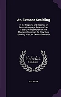 An Exmoor Scolding: In the Propriety and Decency of Exmoor Language, Between Two Sisters, Wilmot Moreman and Thomasin Moreman, as They Wer (Hardcover)