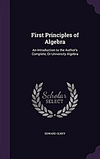 First Principles of Algebra: An Introduction to the Authors Complete, or University Algebra (Hardcover)