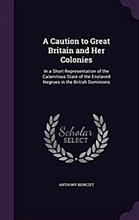 A Caution to Great Britain and Her Colonies: In a Short Representation of the Calamitous State of the Enslaved Negroes in the British Dominions (Hardcover)