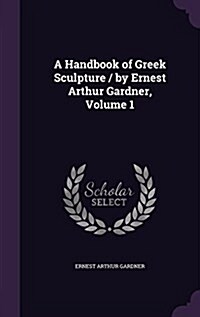 A Handbook of Greek Sculpture / By Ernest Arthur Gardner, Volume 1 (Hardcover)