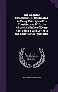 The Anglican Establishment Contrasted, in Every Principle of Its Constitution, with the Church Catholic of Every Age, Being a 2nd Letter to the Editor (Hardcover)