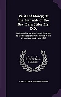 Visits of Mercy; Or the Journals of the REV. Ezra Stiles Ely, D.D.: Written While He Was Stated Preacher to the Hospital and Alms-House, in the City o (Hardcover)