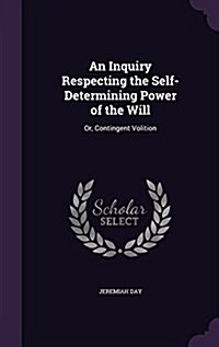 An Inquiry Respecting the Self-Determining Power of the Will: Or, Contingent Volition (Hardcover)