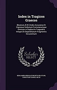 Index in Tragicos Graecos: [Beatson, B.W.] Index Accuratus Et Copiosus Verborum Formularumque Omnium in Sophoclis Tragoediis Integris Et Deperdit (Hardcover)