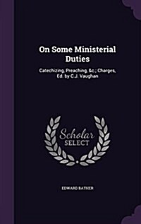 On Some Ministerial Duties: Catechizing, Preaching, &C.; Charges, Ed. by C.J. Vaughan (Hardcover)