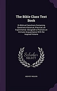 The Bible Class Text Book: Or Biblical Catechism Containing Questions Historical, Practical, an Experimental. Designed to Promote an Intimate Acq (Hardcover)