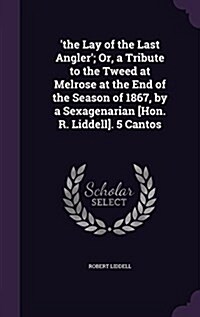 The Lay of the Last Angler; Or, a Tribute to the Tweed at Melrose at the End of the Season of 1867, by a Sexagenarian [Hon. R. Liddell]. 5 Cantos (Hardcover)