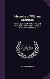 Memoirs of William Sampson: Written by Himself. with an Intr. and Notes, by the Author of the History of the Civil Wars of Ireland (Hardcover)