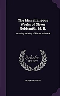 The Miscellaneous Works of Oliver Goldsmith, M. B.: Including a Variety of Pieces, Volume 4 (Hardcover)